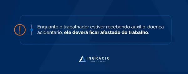 enquanto o trabalhador estiver recebendo auxílio doença acidentário, ele deverá ficar afastado do trabalho